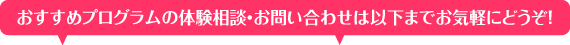 おすすめプログラムの体験相談・お問い合わせは以下までお気軽にどうぞ！