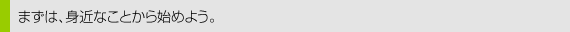 まずは、身近なことから始めよう。